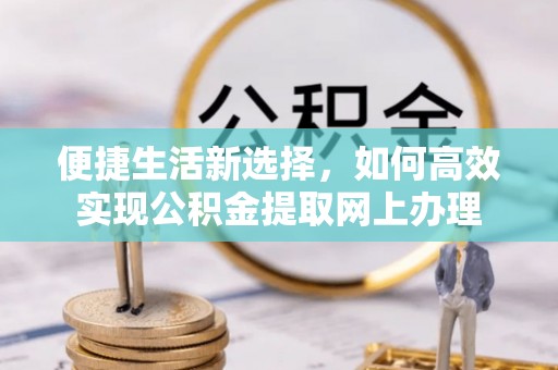 遵化市便捷生活新选择，如何高效实现公积金提取网上办理