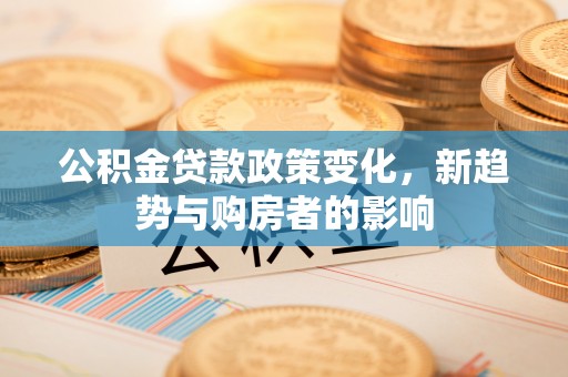 遵化市公积金贷款政策变化，新趋势与购房者的影响