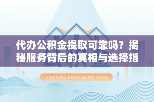 遵化市代办公积金提取可靠吗？揭秘服务背后的真相与选择指南