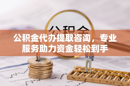 遵化市公积金代办提取咨询，专业服务助力资金轻松到手
