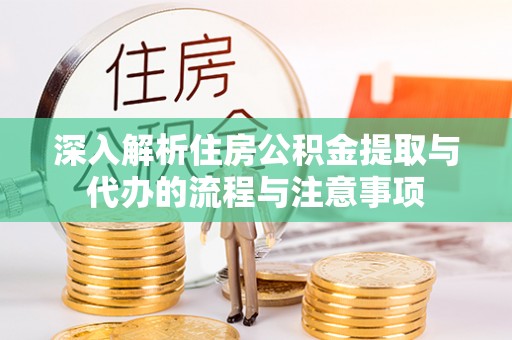 遵化市深入解析住房公积金提取与代办的流程与注意事项