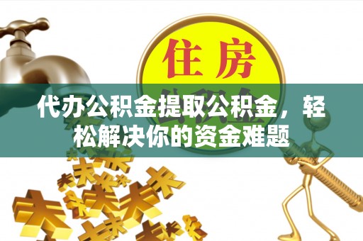 遵化市代办公积金提取公积金，轻松解决你的资金难题