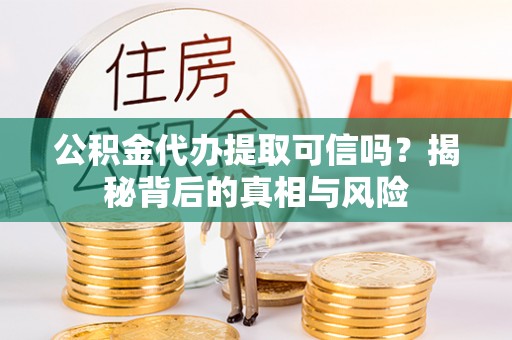 遵化市公积金代办提取可信吗？揭秘背后的真相与风险