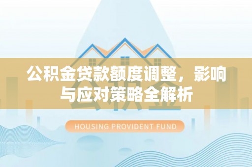 遵化市公积金贷款额度调整，影响与应对策略全解析