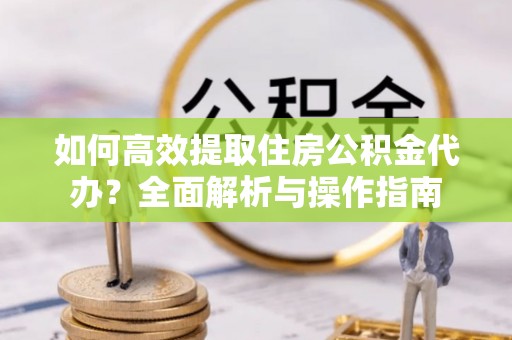 遵化市如何高效提取住房公积金代办？全面解析与操作指南