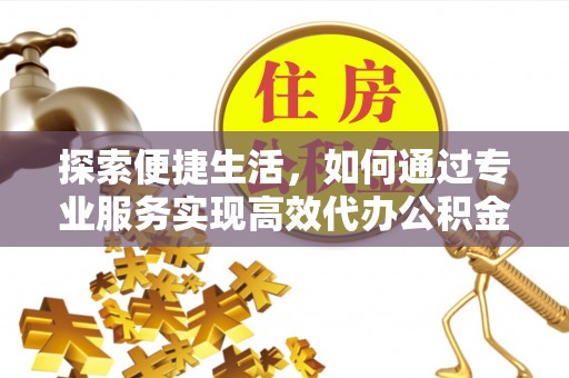 遵化市探索便捷生活，如何通过专业服务实现高效代办公积金提取