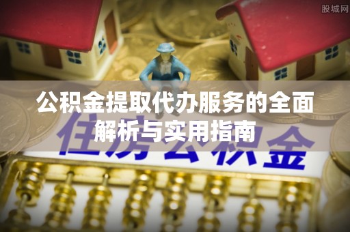 遵化市公积金提取代办服务的全面解析与实用指南