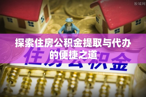 遵化市探索住房公积金提取与代办的便捷之道
