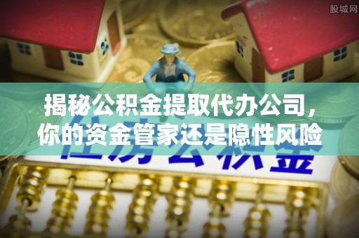 遵化市揭秘公积金提取代办公司，你的资金管家还是隐性风险？