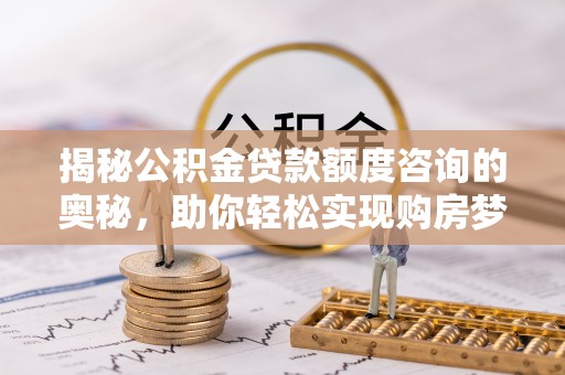 遵化市揭秘公积金贷款额度咨询的奥秘，助你轻松实现购房梦想