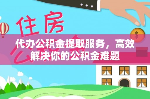 遵化市代办公积金提取服务，高效解决你的公积金难题