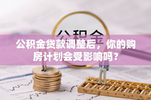 遵化市公积金贷款调整后，你的购房计划会受影响吗？