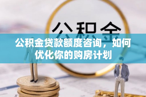 遵化市公积金贷款额度咨询，如何优化你的购房计划