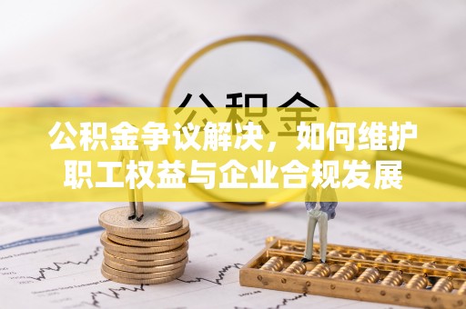 遵化市公积金争议解决，如何维护职工权益与企业合规发展