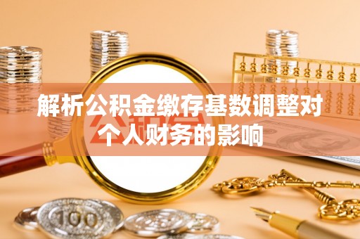 遵化市解析公积金缴存基数调整对个人财务的影响