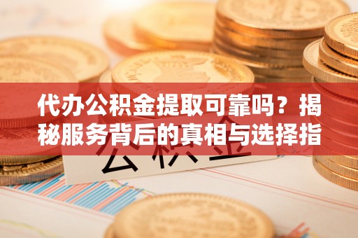 遵化市代办公积金提取可靠吗？揭秘服务背后的真相与选择指南
