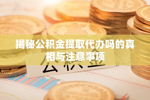 遵化市揭秘公积金提取代办吗的真相与注意事项