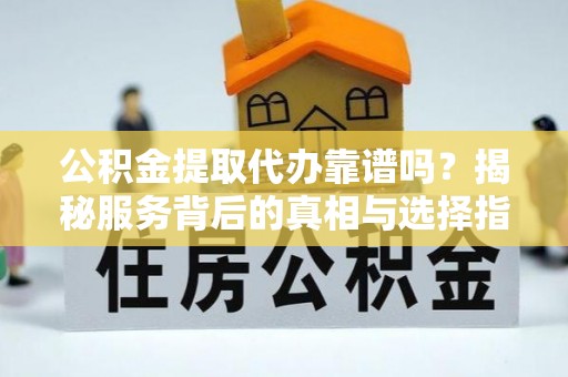 遵化市公积金提取代办靠谱吗？揭秘服务背后的真相与选择指南