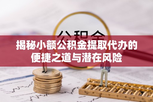 遵化市揭秘小额公积金提取代办的便捷之道与潜在风险
