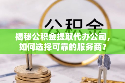 遵化市揭秘公积金提取代办公司，如何选择可靠的服务商？