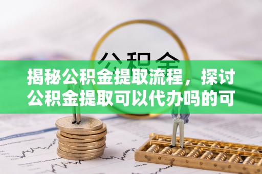 遵化市揭秘公积金提取流程，探讨公积金提取可以代办吗的可行性与注意事项