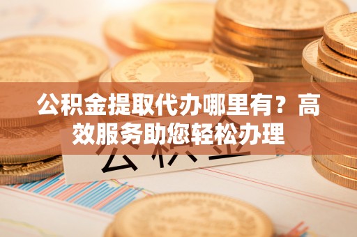 遵化市公积金提取代办哪里有？高效服务助您轻松办理