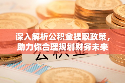 遵化市深入解析公积金提取政策，助力你合理规划财务未来