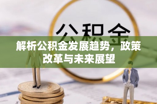 遵化市解析公积金发展趋势，政策改革与未来展望