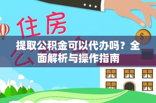 遵化市提取公积金可以代办吗？全面解析与操作指南