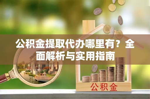 遵化市公积金提取代办哪里有？全面解析与实用指南