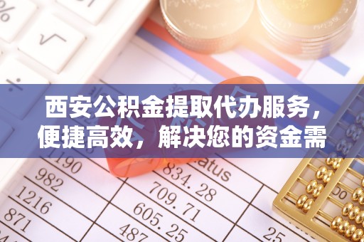 遵化市西安公积金提取代办服务，便捷高效，解决您的资金需求