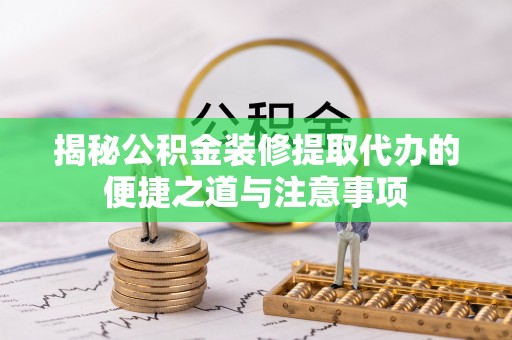 遵化市揭秘公积金装修提取代办的便捷之道与注意事项