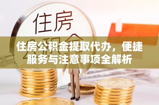 遵化市住房公积金提取代办，便捷服务与注意事项全解析