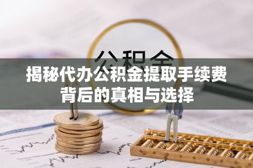 遵化市揭秘代办公积金提取手续费背后的真相与选择