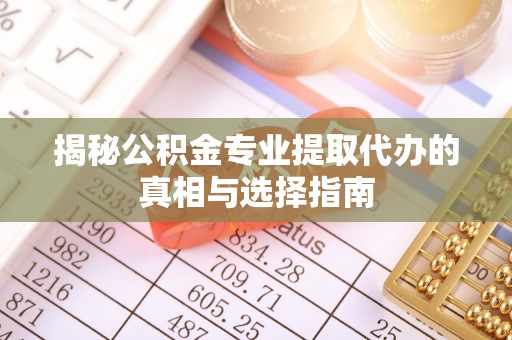 遵化市揭秘公积金专业提取代办的真相与选择指南