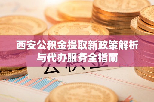 遵化市西安公积金提取新政策解析与代办服务全指南
