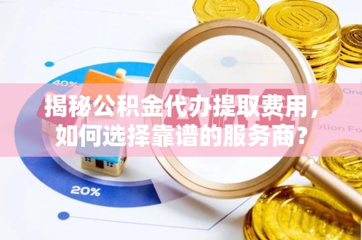 遵化市揭秘公积金代办提取费用，如何选择靠谱的服务商？