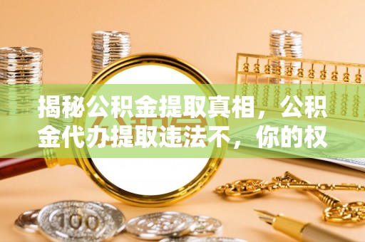 遵化市揭秘公积金提取真相，公积金代办提取违法不，你的权益如何保障？