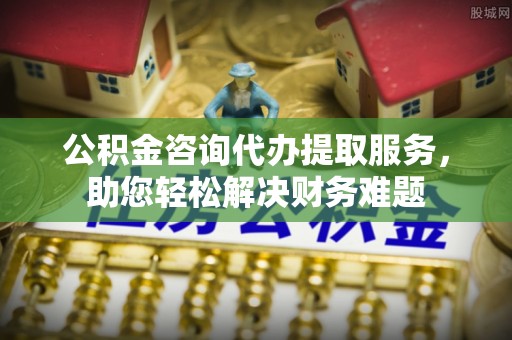 遵化市公积金咨询代办提取服务，助您轻松解决财务难题