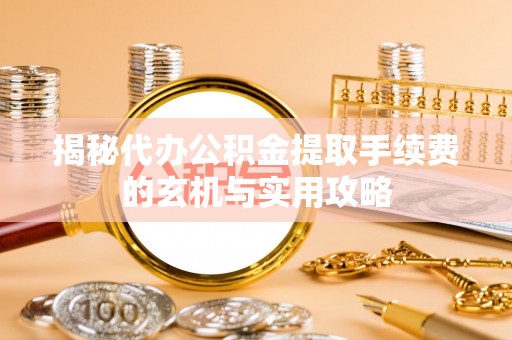 遵化市揭秘代办公积金提取手续费的玄机与实用攻略