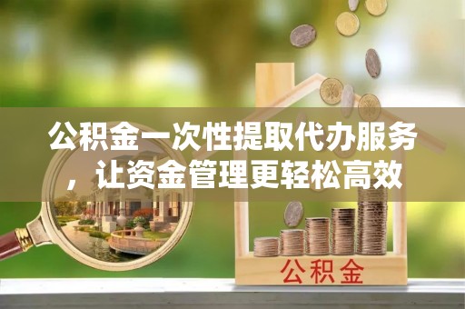 遵化市公积金一次性提取代办服务，让资金管理更轻松高效