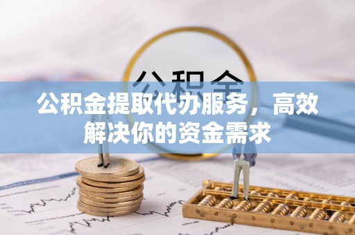 遵化市公积金提取代办服务，高效解决你的资金需求
