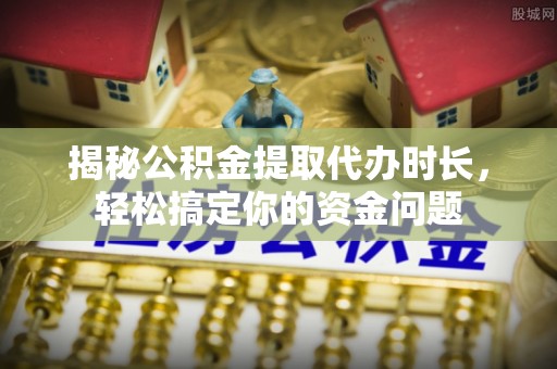 遵化市揭秘公积金提取代办时长，轻松搞定你的资金问题