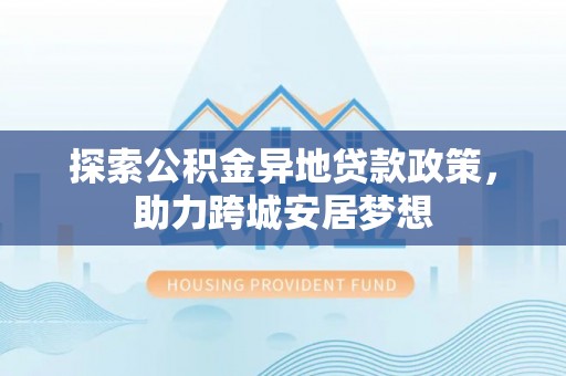 遵化市探索公积金异地贷款政策，助力跨城安居梦想