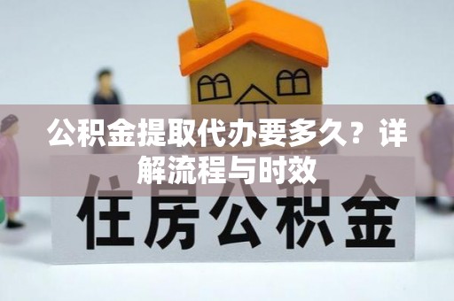 遵化市公积金提取代办要多久？详解流程与时效