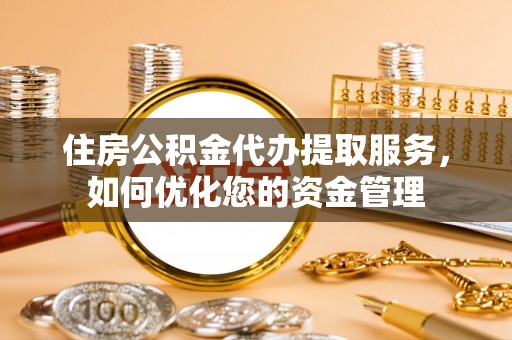 遵化市住房公积金代办提取服务，如何优化您的资金管理