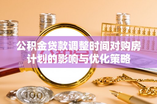 遵化市公积金贷款调整时间对购房计划的影响与优化策略