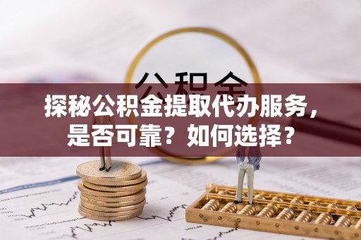 遵化市探秘公积金提取代办服务，是否可靠？如何选择？