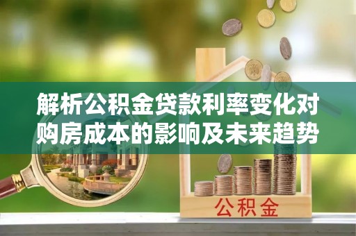 遵化市解析公积金贷款利率变化对购房成本的影响及未来趋势