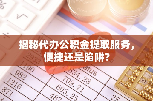 遵化市揭秘代办公积金提取服务，便捷还是陷阱？